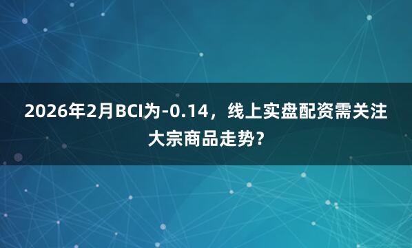 2026年2月BCI为-0.14，线上实盘配资需关注大宗商品走势？