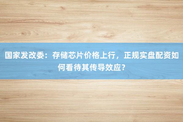 国家发改委：存储芯片价格上行，正规实盘配资如何看待其传导效应？