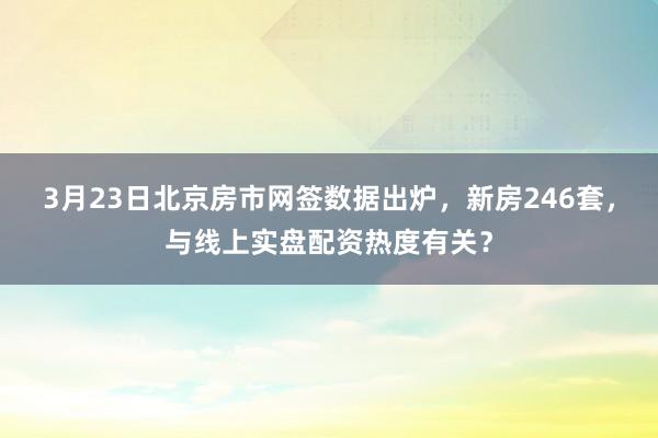 3月23日北京房市网签数据出炉，新房246套，与线上实盘配资热度有关？