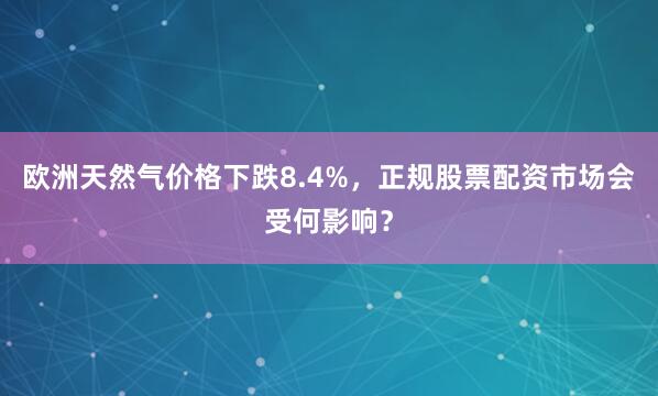欧洲天然气价格下跌8.4%,正规股票配资市场会受何影响?