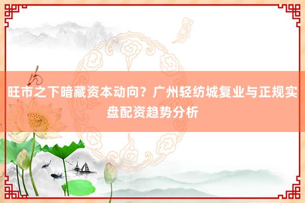 旺市之下暗藏资本动向?广州轻纺城复业与正规实盘配资趋势分析