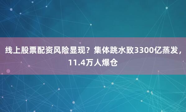 线上股票配资风险显现？集体跳水致3300亿蒸发，11.4万人爆仓