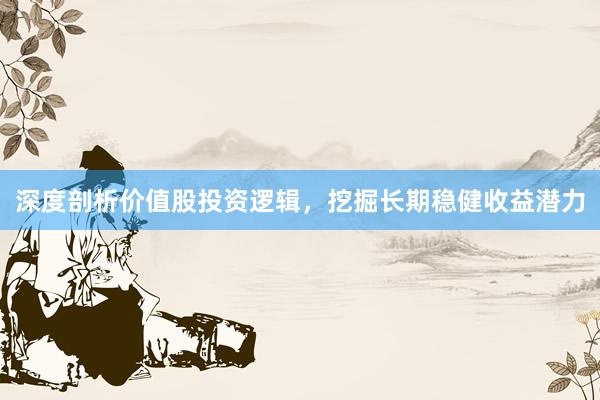 深度剖析价值股投资逻辑，挖掘长期稳健收益潜力