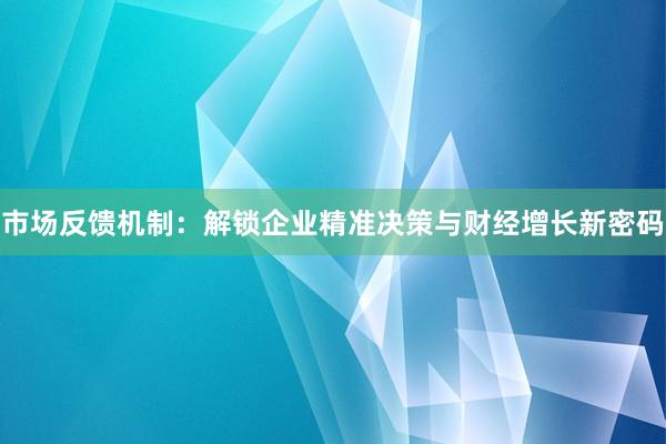 市场反馈机制:解锁企业精准决策与财经增长新密码