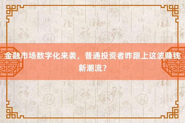 金融市场数字化来袭,普通投资者咋跟上这波赚钱新潮流?