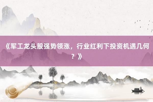 《军工龙头股强势领涨,行业红利下投资机遇几何?》