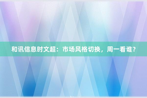 和讯信息时文超:市场风格切换,周一看谁?