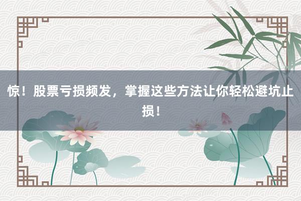 惊!股票亏损频发,掌握这些方法让你轻松避坑止损!