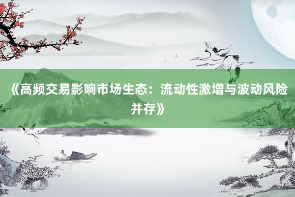 《高频交易影响市场生态：流动性激增与波动风险并存》