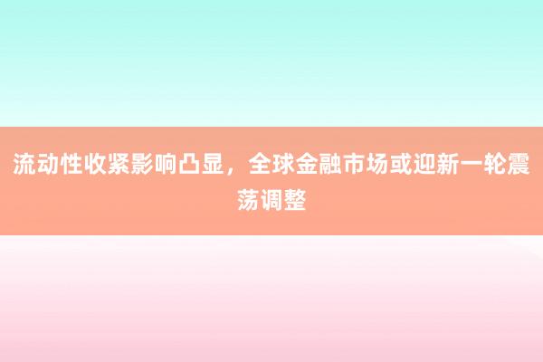流动性收紧影响凸显，全球金融市场或迎新一轮震荡调整