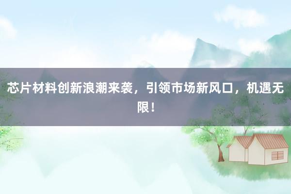 芯片材料创新浪潮来袭，引领市场新风口，机遇无限！