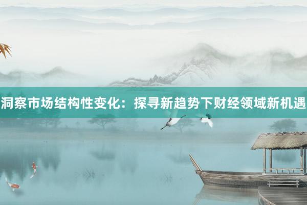 洞察市场结构性变化：探寻新趋势下财经领域新机遇