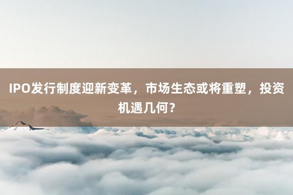 IPO发行制度迎新变革，市场生态或将重塑，投资机遇几何？