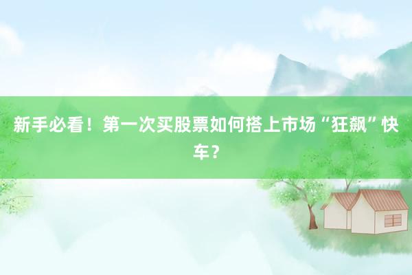 新手必看！第一次买股票如何搭上市场“狂飙”快车？