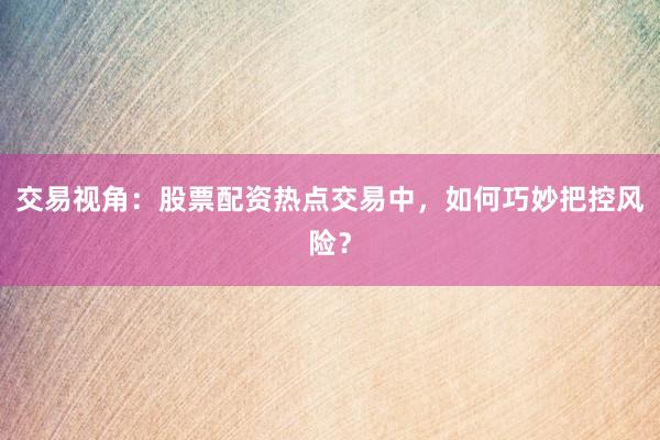 交易视角：股票配资热点交易中，如何巧妙把控风险？
