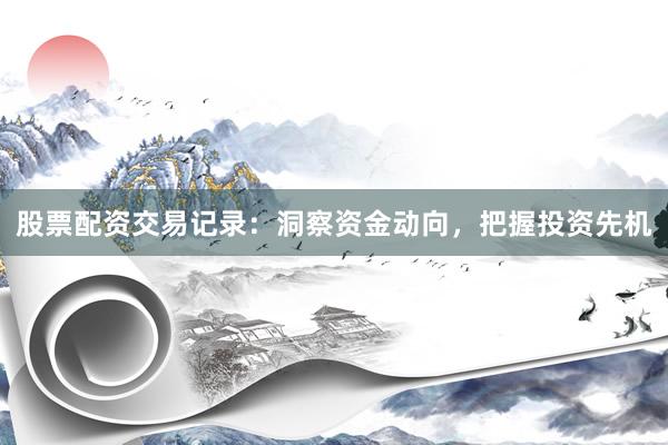 股票配资交易记录：洞察资金动向，把握投资先机
