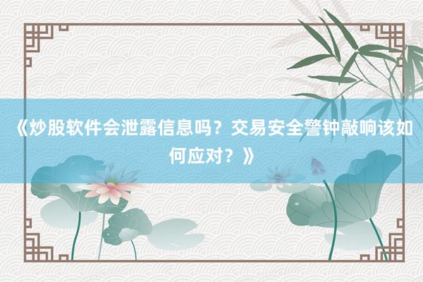 《炒股软件会泄露信息吗？交易安全警钟敲响该如何应对？》