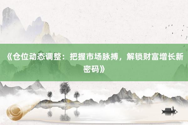 《仓位动态调整：把握市场脉搏，解锁财富增长新密码》