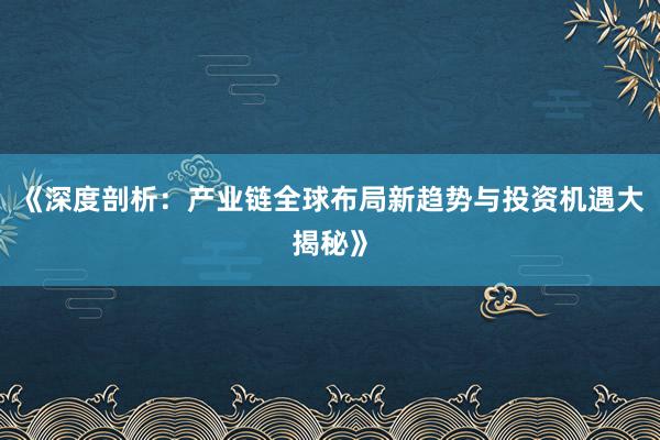 《深度剖析：产业链全球布局新趋势与投资机遇大揭秘》