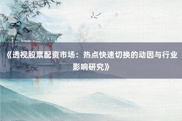 《透视股票配资市场：热点快速切换的动因与行业影响研究》