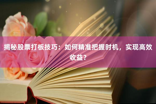 揭秘股票打板技巧：如何精准把握时机，实现高效收益？
