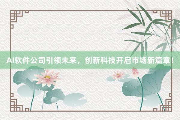 AI软件公司引领未来，创新科技开启市场新篇章！