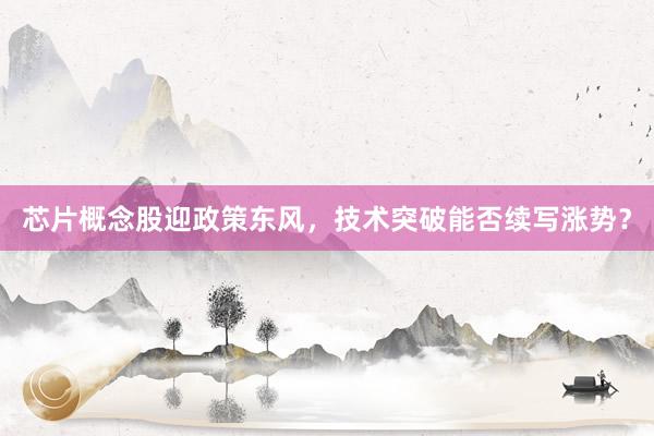 芯片概念股迎政策东风，技术突破能否续写涨势？