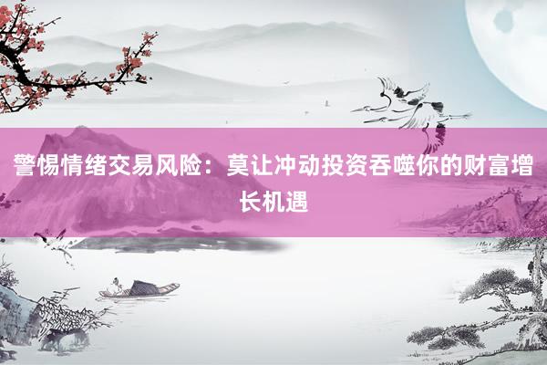 警惕情绪交易风险：莫让冲动投资吞噬你的财富增长机遇