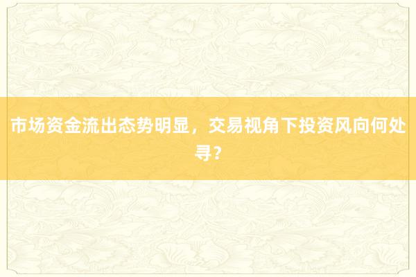 市场资金流出态势明显，交易视角下投资风向何处寻？