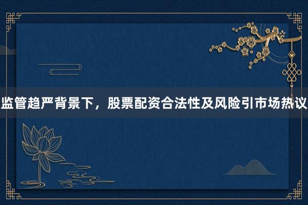 监管趋严背景下，股票配资合法性及风险引市场热议
