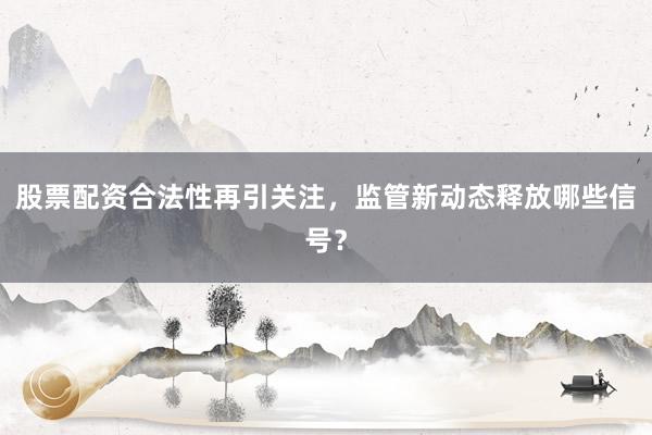 股票配资合法性再引关注，监管新动态释放哪些信号？