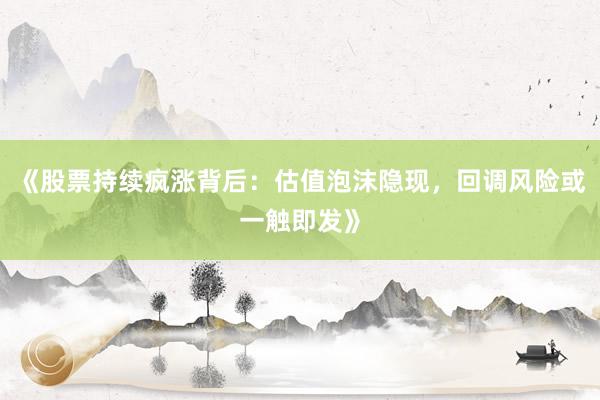 《股票持续疯涨背后：估值泡沫隐现，回调风险或一触即发》