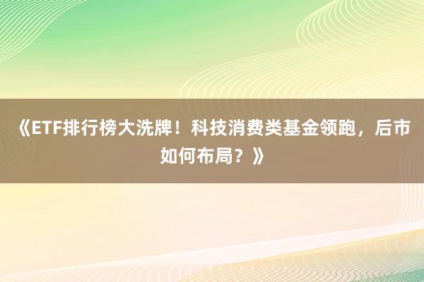 《ETF排行榜大洗牌！科技消费类基金领跑，后市如何布局？》