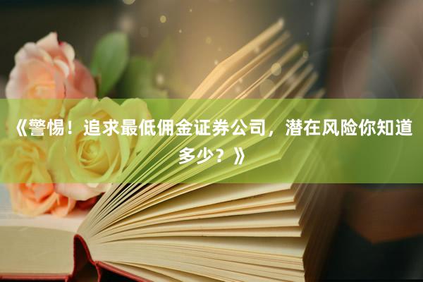 《警惕！追求最低佣金证券公司，潜在风险你知道多少？》