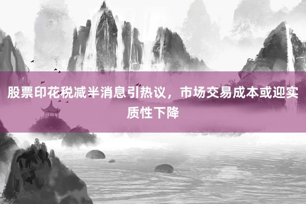 股票印花税减半消息引热议，市场交易成本或迎实质性下降