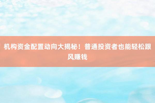 机构资金配置动向大揭秘！普通投资者也能轻松跟风赚钱