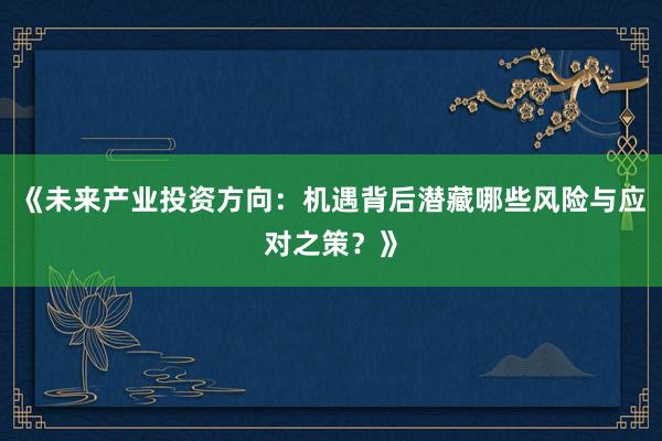 《未来产业投资方向：机遇背后潜藏哪些风险与应对之策？》