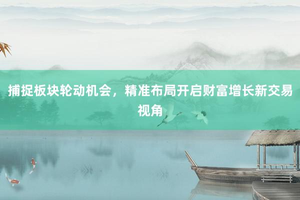 捕捉板块轮动机会，精准布局开启财富增长新交易视角