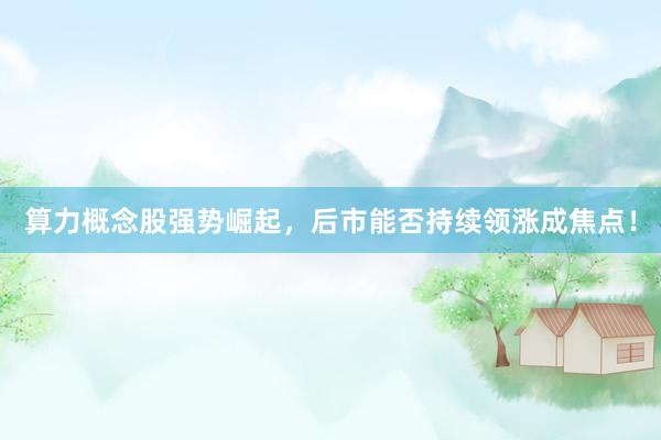 算力概念股强势崛起，后市能否持续领涨成焦点！