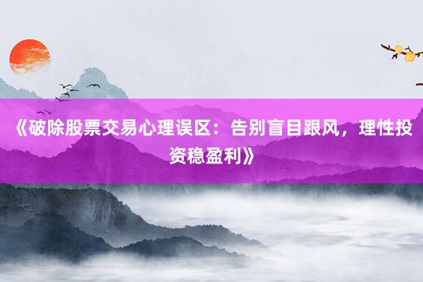 《破除股票交易心理误区：告别盲目跟风，理性投资稳盈利》