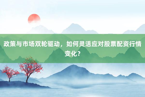 政策与市场双轮驱动，如何灵活应对股票配资行情变化？