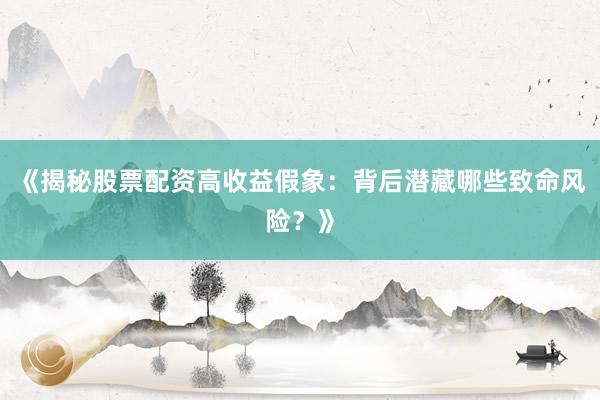 《揭秘股票配资高收益假象：背后潜藏哪些致命风险？》