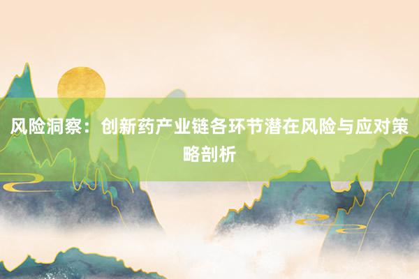 风险洞察：创新药产业链各环节潜在风险与应对策略剖析