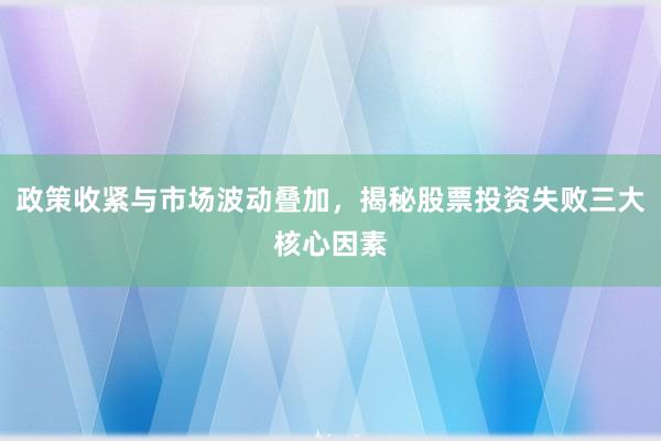 政策收紧与市场波动叠加，揭秘股票投资失败三大核心因素