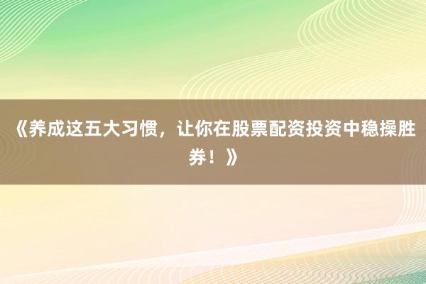 《养成这五大习惯，让你在股票配资投资中稳操胜券！》