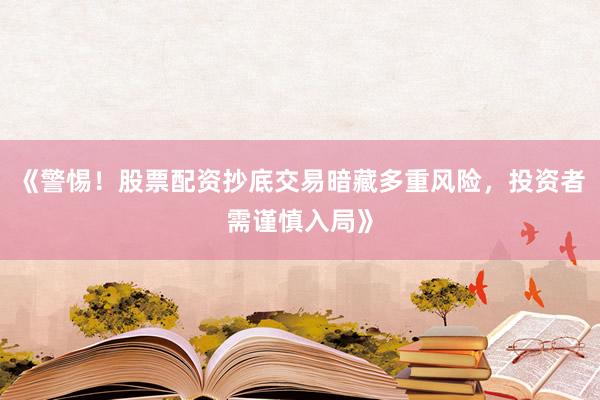 《警惕！股票配资抄底交易暗藏多重风险，投资者需谨慎入局》