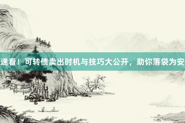 速看！可转债卖出时机与技巧大公开，助你落袋为安