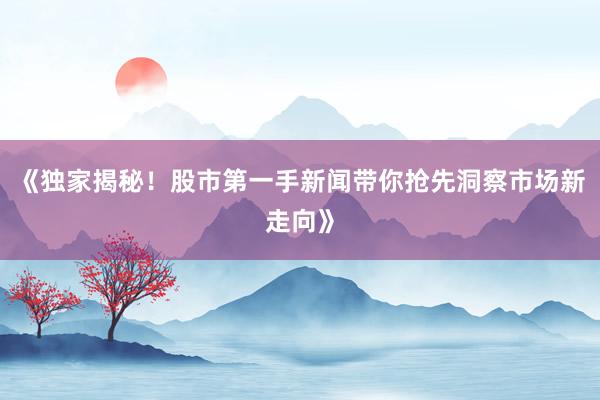《独家揭秘！股市第一手新闻带你抢先洞察市场新走向》