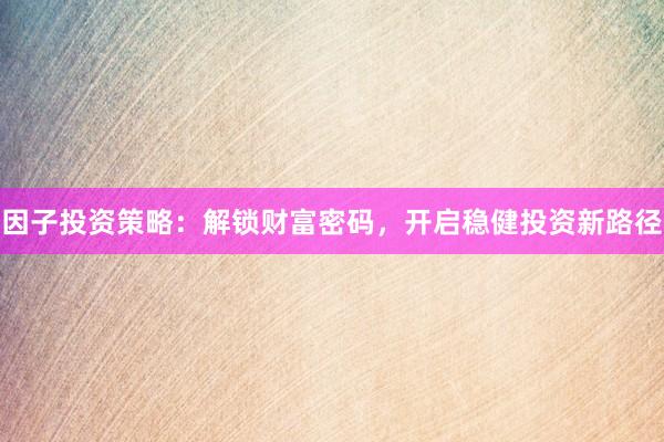 因子投资策略：解锁财富密码，开启稳健投资新路径