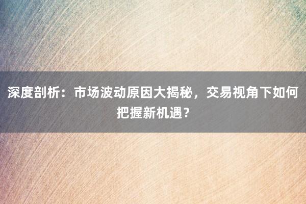 深度剖析：市场波动原因大揭秘，交易视角下如何把握新机遇？